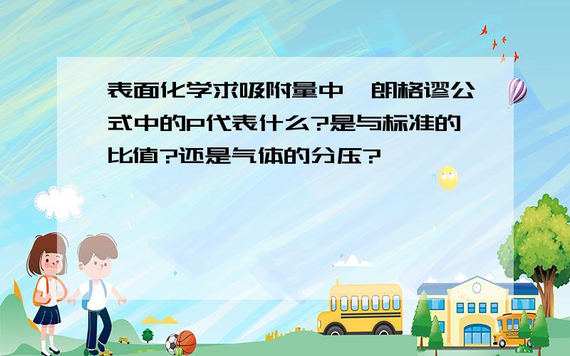 表面化学求吸附量中,朗格谬公式中的P代表什么?是与标准的比值?还是气体的分压?