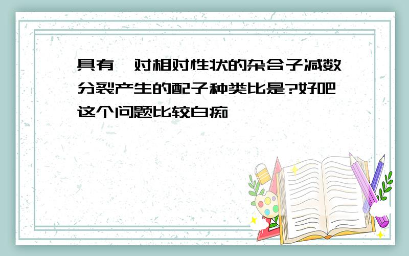 具有一对相对性状的杂合子减数分裂产生的配子种类比是?好吧这个问题比较白痴,