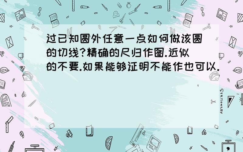 过已知圆外任意一点如何做该圆的切线?精确的尺归作图.近似的不要.如果能够证明不能作也可以.