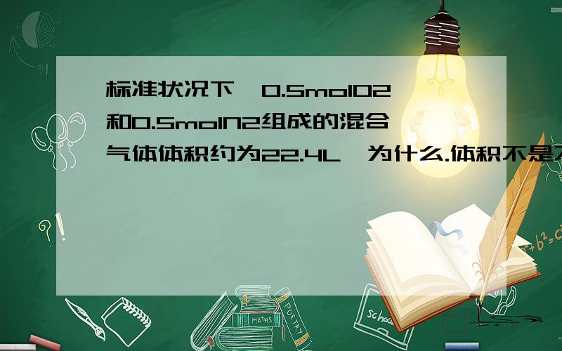 标准状况下,0.5molO2和0.5molN2组成的混合气体体积约为22.4L,为什么.体积不是不可以相加减的吗?不是有空隙吗?还有它们合起来是不是就是1mol气体了?为什么?