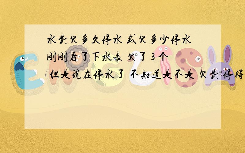 水费欠多久停水 或欠多少停水刚刚看了下水表 欠了 3 个 但是现在停水了 不知道是不是 欠费 停得