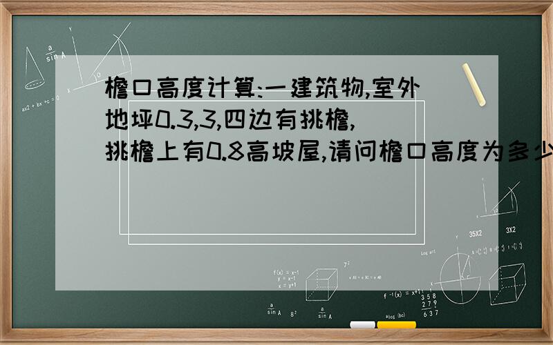 檐口高度计算:一建筑物,室外地坪0.3,3,四边有挑檐,挑檐上有0.8高坡屋,请问檐口高度为多少?