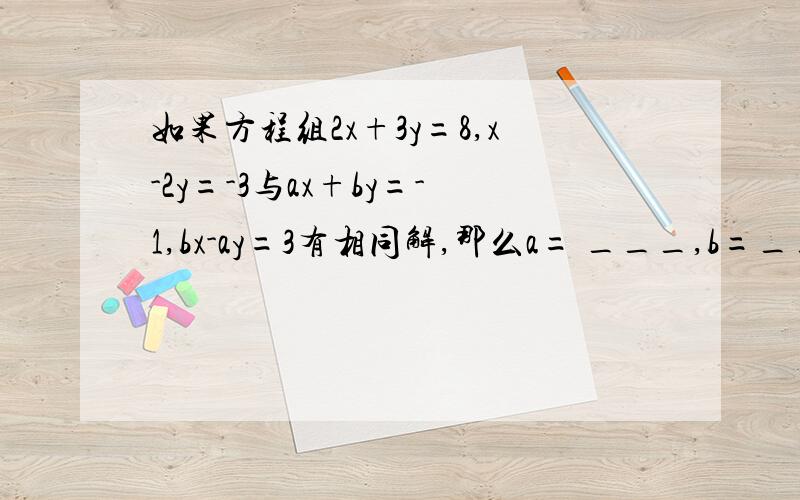 如果方程组2x+3y=8,x-2y=-3与ax+by=-1,bx-ay=3有相同解,那么a= ___,b=___