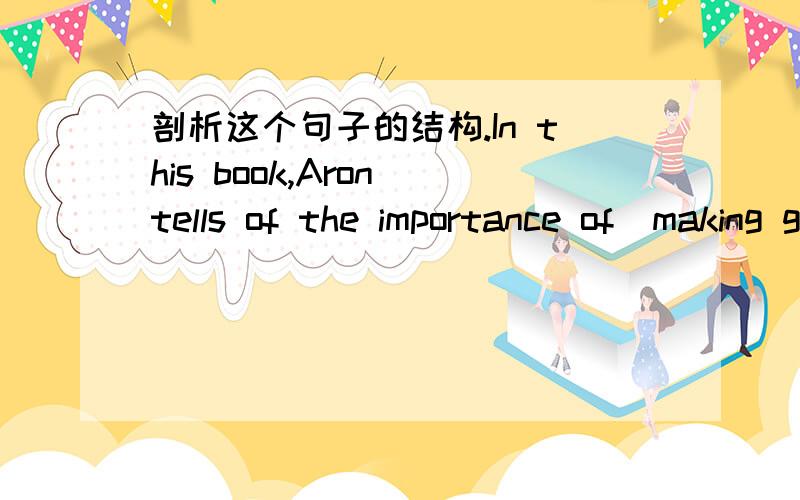 剖析这个句子的结构.In this book,Aron tells of the importance of  making good decisions ,and of being  in control of one's life.①为什么要用“tells of