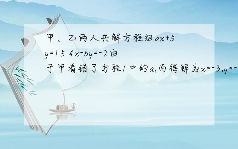 甲、乙两人共解方程组ax+5y=15 4x-by=-2由于甲看错了方程1中的a,而得解为x=-3,y=-1,乙看错了方程组的b,而得解为x=5,y=4 （1）求出a,b的正确值（2）求出原方程组的正确值.