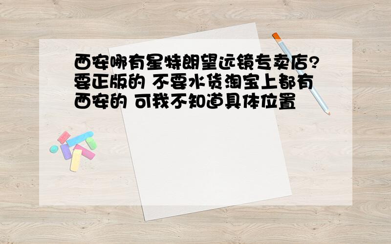 西安哪有星特朗望远镜专卖店?要正版的 不要水货淘宝上都有西安的 可我不知道具体位置