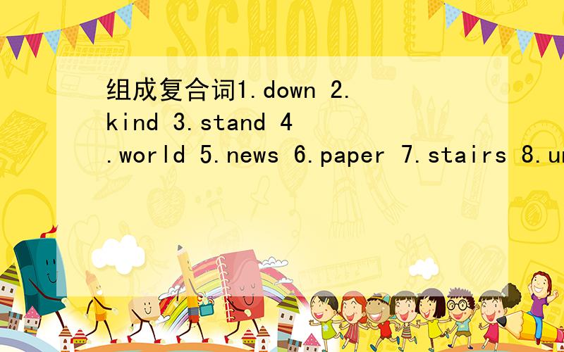 组成复合词1.down 2.kind 3.stand 4.world 5.news 6.paper 7.stairs 8.under 9.hearted 10.famous