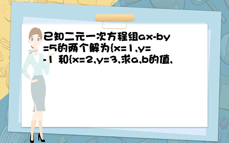 已知二元一次方程组ax-by=5的两个解为{x=1,y=-1 和{x=2,y=3,求a,b的值,