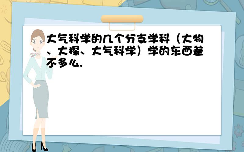 大气科学的几个分支学科（大物、大探、大气科学）学的东西差不多么.