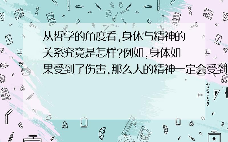 从哲学的角度看,身体与精神的关系究竟是怎样?例如,身体如果受到了伤害,那么人的精神一定会受到或多或少的影响或打击.相反,有时候精神受打击了,而身体未必受到伤害.比如说被人语言恐