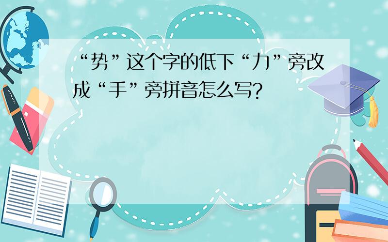 “势”这个字的低下“力”旁改成“手”旁拼音怎么写?