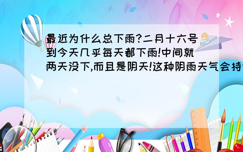 最近为什么总下雨?二月十六号到今天几乎每天都下雨!中间就两天没下,而且是阴天!这种阴雨天气会持续多久啊?都两个礼拜了!心情也没了!人都发霉了还超冷!宁波