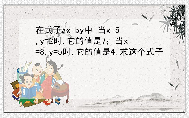 在式子ax+by中,当x=5,y=2时,它的值是7；当x=8,y=5时,它的值是4.求这个式子