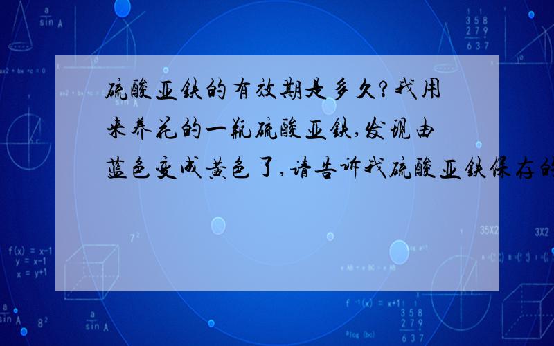 硫酸亚铁的有效期是多久?我用来养花的一瓶硫酸亚铁,发现由蓝色变成黄色了,请告诉我硫酸亚铁保存的有效期是多久?