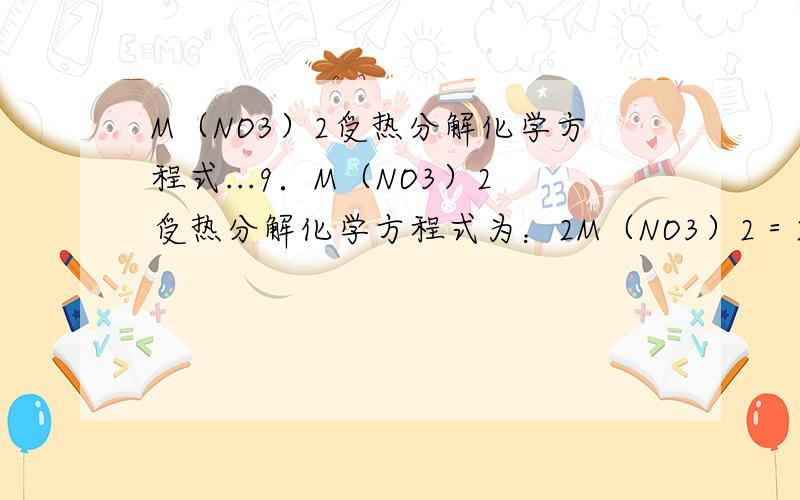 M（NO3）2受热分解化学方程式...9．M（NO3）2受热分解化学方程式为：2M（NO3）2＝2MO+4NO2↑+O2↑,加热29.6g M（NO3）2使其完全分解,在标准状况下收集11200mL的气体,那么M的摩尔质量是………………