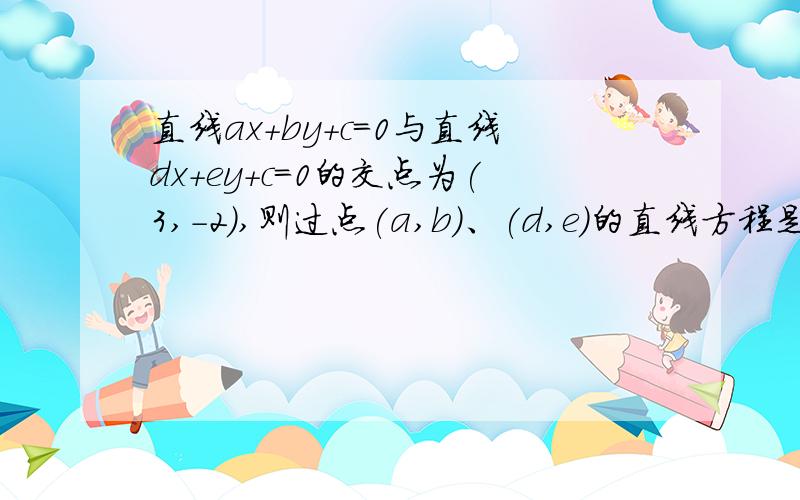 直线ax+by+c=0与直线dx+ey+c=0的交点为(3,-2),则过点(a,b)、(d,e)的直线方程是