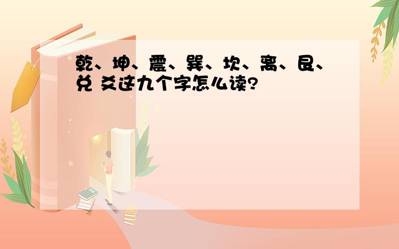 乾、坤、震、巽、坎、离、艮、兑 爻这九个字怎么读?