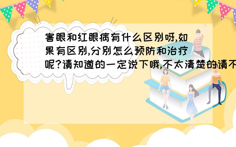 害眼和红眼病有什么区别呀,如果有区别,分别怎么预防和治疗呢?请知道的一定说下哦,不太清楚的请不要混淆我,因为我不懂啦,希望大家配合,