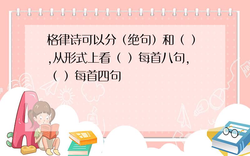 格律诗可以分（绝句）和（ ）,从形式上看（ ）每首八句,（ ）每首四句