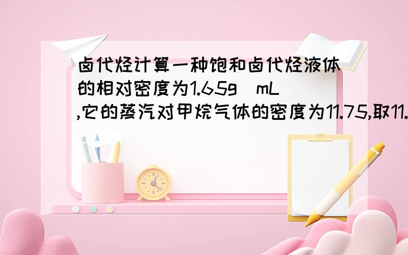 卤代烃计算一种饱和卤代烃液体的相对密度为1.65g\mL,它的蒸汽对甲烷气体的密度为11.75,取11.4mL这种卤代烃液体,跟足量的氢样化纳混合共煮,再用硝酸酸化并加入适量硝酸银溶液,恰好使浅黄色