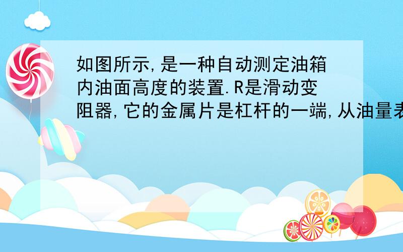 如图所示,是一种自动测定油箱内油面高度的装置.R是滑动变阻器,它的金属片是杠杆的一端,从油量表（由电流表改装而成）指针所指的刻度就可以知道邮箱内油面的高度.试说明它的工作原理.