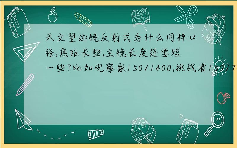 天文望远镜反射式为什么同样口径,焦距长些,主镜长度还要短一些?比如观察家150/1400,挑战者150/750,主镜分别为50cm77cm (都是反射式）是主镜长度分别是50cm77cm