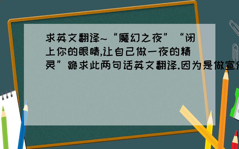 求英文翻译~“魔幻之夜”“闭上你的眼睛,让自己做一夜的精灵”跪求此两句话英文翻译.因为是做宣传用,千万不要在线翻译哈,求英文达人!谢谢了