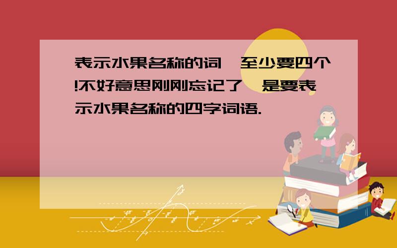 表示水果名称的词,至少要四个!不好意思刚刚忘记了,是要表示水果名称的四字词语.