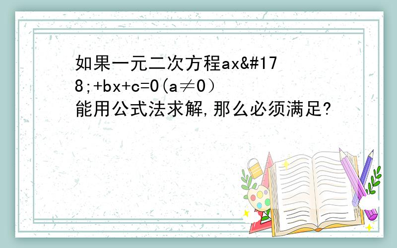 如果一元二次方程ax²+bx+c=0(a≠0）能用公式法求解,那么必须满足?