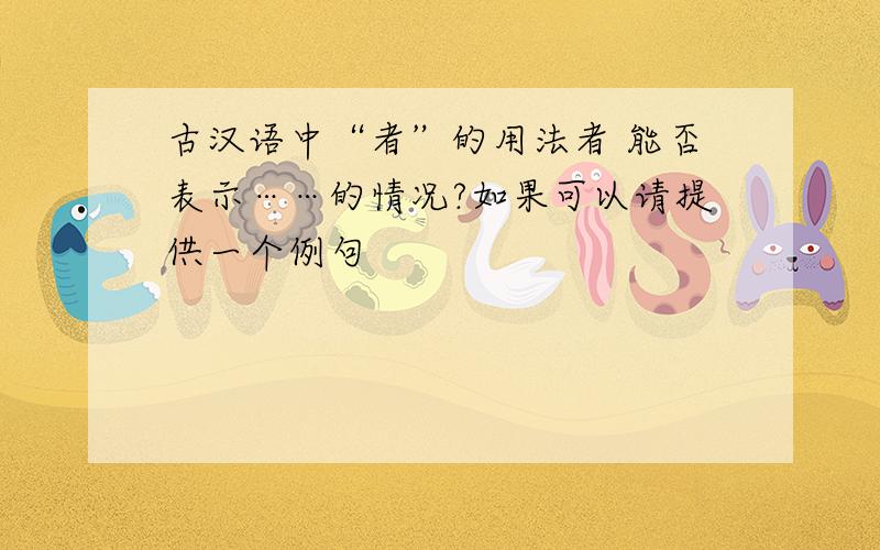 古汉语中“者”的用法者 能否表示……的情况?如果可以请提供一个例句