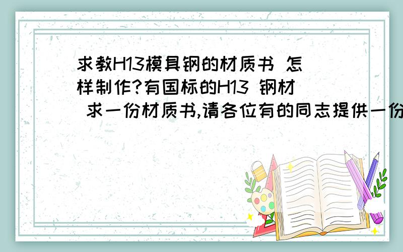 求教H13模具钢的材质书 怎样制作?有国标的H13 钢材 求一份材质书,请各位有的同志提供一份,客户急着要,