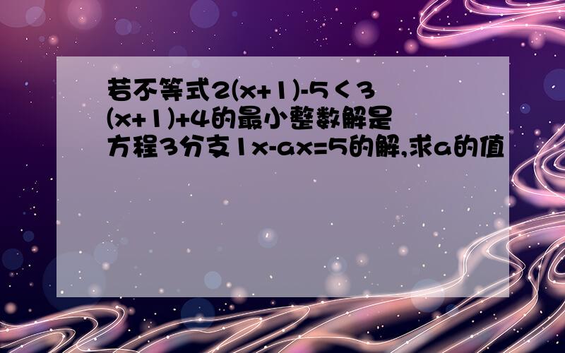 若不等式2(x+1)-5＜3(x+1)+4的最小整数解是方程3分支1x-ax=5的解,求a的值