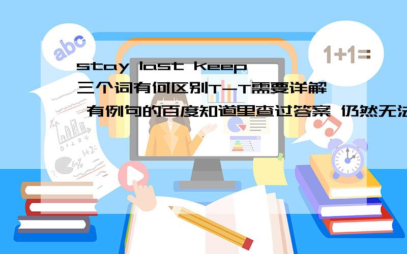 stay last keep三个词有何区别T-T需要详解 有例句的百度知道里查过答案 仍然无法理解- -