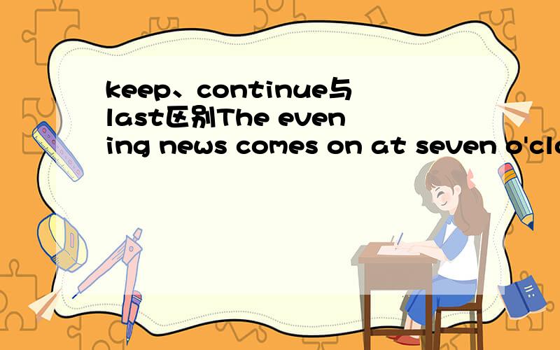 keep、continue与last区别The evening news comes on at seven o'clock and __ only thirty minutes.A.keeps B.continues C.finishes D.lasts本句为什么选D,如果选A或者B为什么不可以?