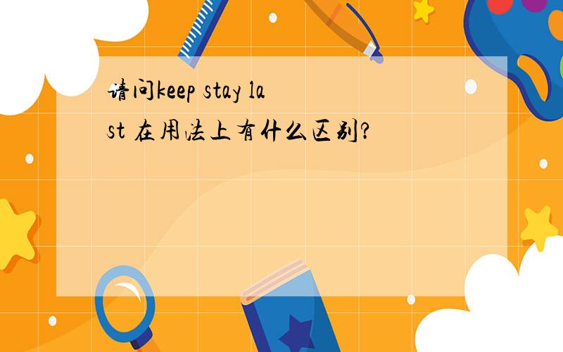 请问keep stay last 在用法上有什么区别?