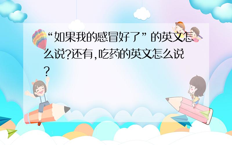 “如果我的感冒好了”的英文怎么说?还有,吃药的英文怎么说?