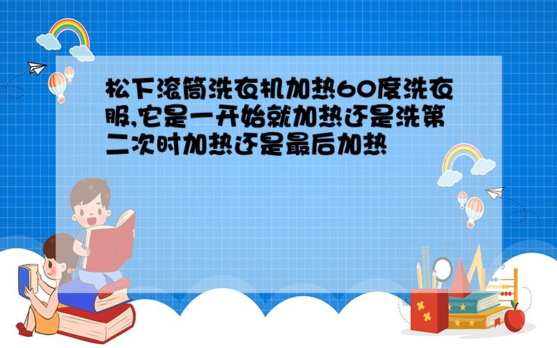 松下滚筒洗衣机加热60度洗衣服,它是一开始就加热还是洗第二次时加热还是最后加热