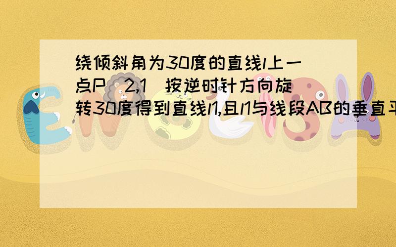 绕倾斜角为30度的直线l上一点P（2,1）按逆时针方向旋转30度得到直线l1,且l1与线段AB的垂直平分线互相平行,其中A（1,m-1）,B（m,2）,求m的值.今天就要的,有图就更好了,回答好的有附加的分数~