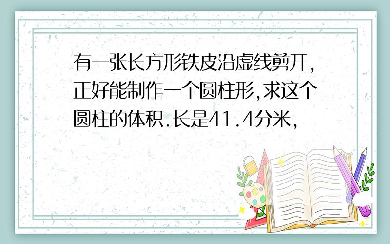 有一张长方形铁皮沿虚线剪开,正好能制作一个圆柱形,求这个圆柱的体积.长是41.4分米,