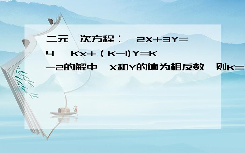 二元一次方程：{2X+3Y=4 {Kx+（K-1)Y=K-2的解中,X和Y的值为相反数,则K=