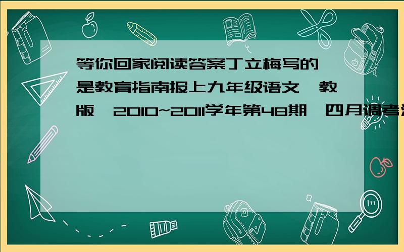 等你回家阅读答案丁立梅写的,是教育指南报上九年级语文鄂教版,2010~2011学年第48期,四月调考测试题(一)上的阅读,求所有答案.