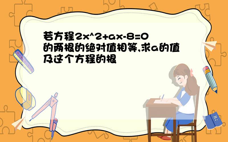 若方程2x^2+ax-8=0的两根的绝对值相等,求a的值及这个方程的根