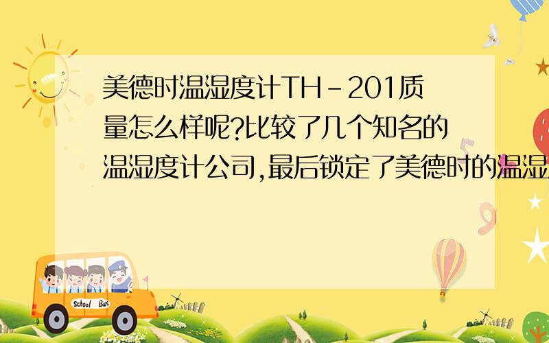 美德时温湿度计TH-201质量怎么样呢?比较了几个知名的温湿度计公司,最后锁定了美德时的温湿度计TH-201,听过质量和精准度都很好,但因为我是帮公司来采购的,量会很大,所以想问一下有经验的