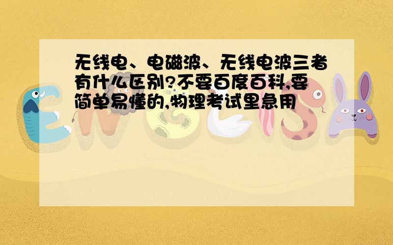 无线电、电磁波、无线电波三者有什么区别?不要百度百科,要简单易懂的,物理考试里急用