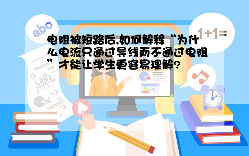 电阻被短路后,如何解释“为什么电流只通过导线而不通过电阻”才能让学生更容易理解?