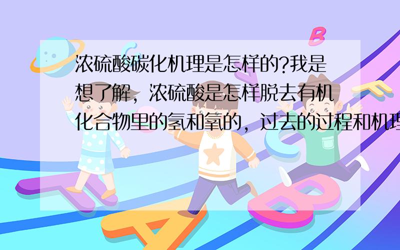 浓硫酸碳化机理是怎样的?我是想了解，浓硫酸是怎样脱去有机化合物里的氢和氧的，过去的过程和机理是什么