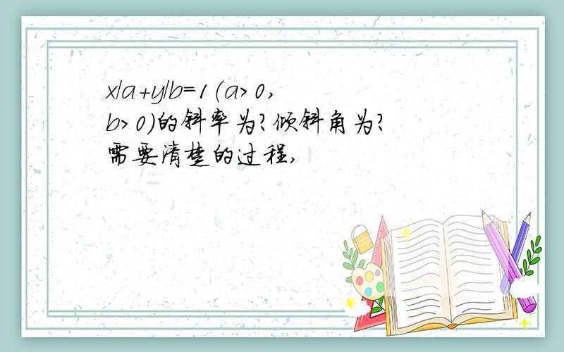 x/a+y/b=1（a>0,b>0）的斜率为?倾斜角为?需要清楚的过程,