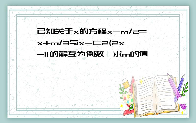 已知关于x的方程x-m/2=x+m/3与x-1=2(2x-1)的解互为倒数,求m的值