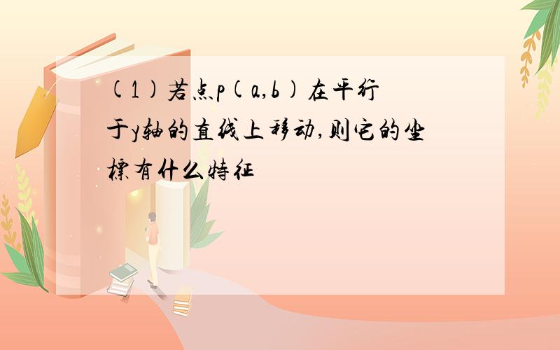 (1)若点p(a,b)在平行于y轴的直线上移动,则它的坐标有什么特征