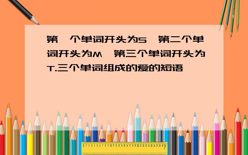 第一个单词开头为S,第二个单词开头为M,第三个单词开头为T.三个单词组成的爱的短语